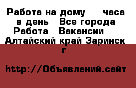 Работа на дому 2-3 часа в день - Все города Работа » Вакансии   . Алтайский край,Заринск г.